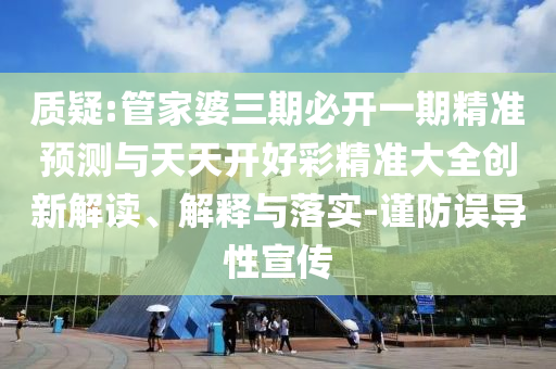 質疑:管家婆三期必開一期精準預測與天天開好彩精準大全創新解讀、解釋與落實-謹防誤導性宣傳